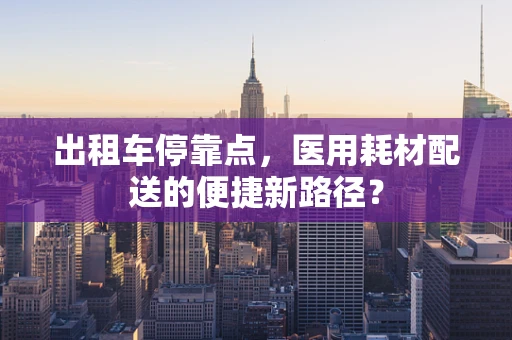 出租车停靠点，医用耗材配送的便捷新路径？