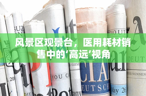 风景区观景台，医用耗材销售中的‘高远’视角