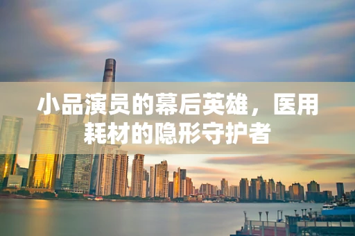 小品演员的幕后英雄，医用耗材的隐形守护者