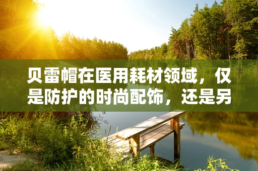 贝雷帽在医用耗材领域，仅是防护的时尚配饰，还是另有隐秘功能？