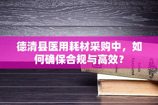 德清县医用耗材采购中，如何确保合规与高效？