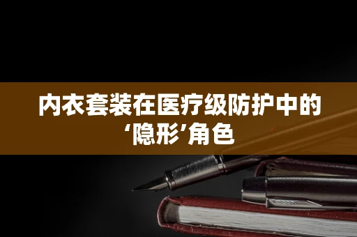 内衣套装在医疗级防护中的‘隐形’角色