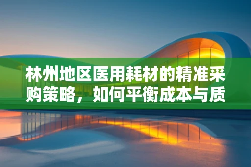 林州地区医用耗材的精准采购策略，如何平衡成本与质量？
