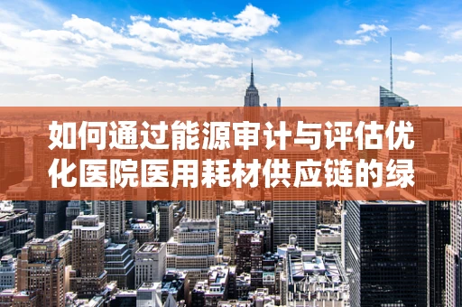 如何通过能源审计与评估优化医院医用耗材供应链的绿色足迹？