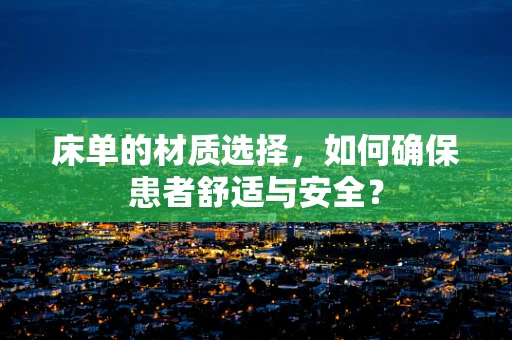 床单的材质选择，如何确保患者舒适与安全？