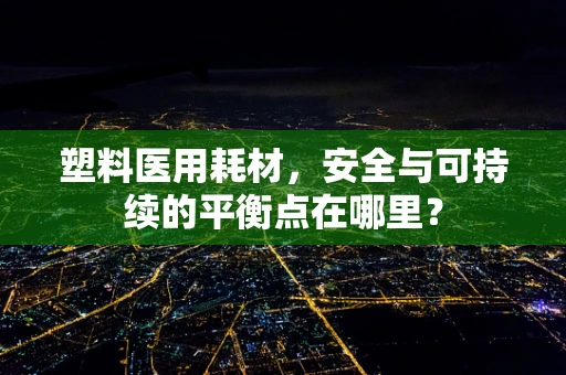 塑料医用耗材，安全与可持续的平衡点在哪里？