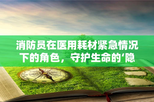 消防员在医用耗材紧急情况下的角色，守护生命的‘隐形’英雄？