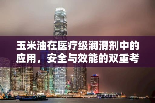 玉米油在医疗级润滑剂中的应用，安全与效能的双重考量
