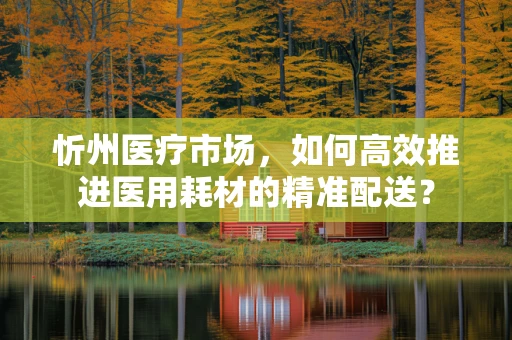 忻州医疗市场，如何高效推进医用耗材的精准配送？