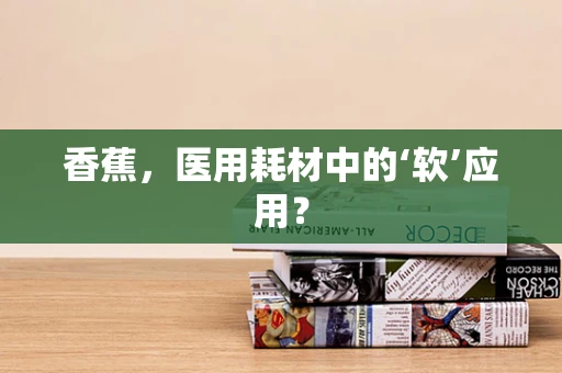 香蕉，医用耗材中的‘软’应用？