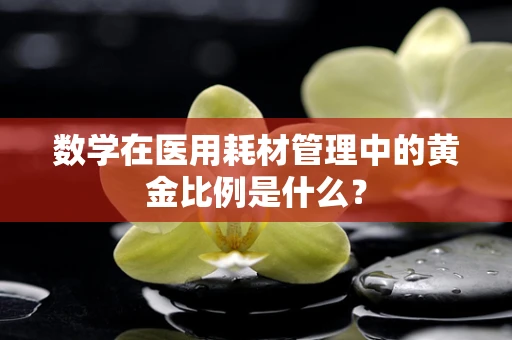 数学在医用耗材管理中的黄金比例是什么？