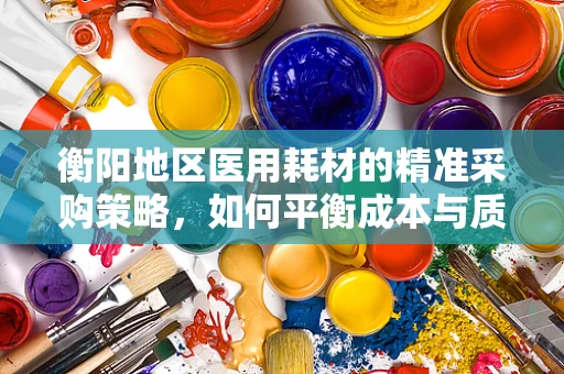 衡阳地区医用耗材的精准采购策略，如何平衡成本与质量？