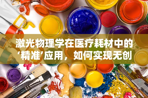 激光物理学在医疗耗材中的‘精准’应用，如何实现无创治疗的‘光之精准’？
