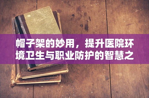 帽子架的妙用，提升医院环境卫生与职业防护的智慧之选？