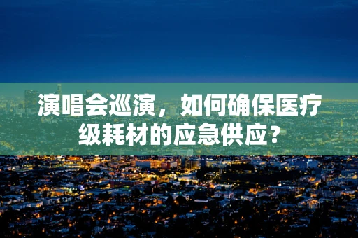 演唱会巡演，如何确保医疗级耗材的应急供应？