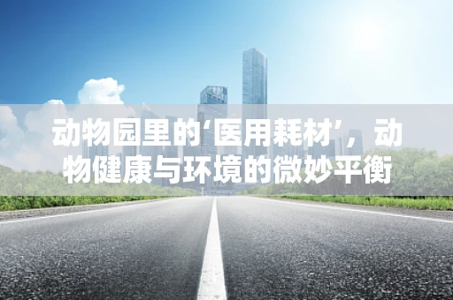 动物园里的‘医用耗材’，动物健康与环境的微妙平衡