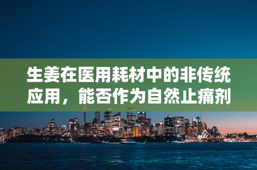 生姜在医用耗材中的非传统应用，能否作为自然止痛剂？