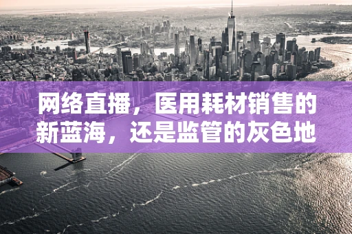 网络直播，医用耗材销售的新蓝海，还是监管的灰色地带？