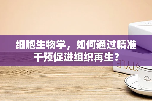 细胞生物学，如何通过精准干预促进组织再生？