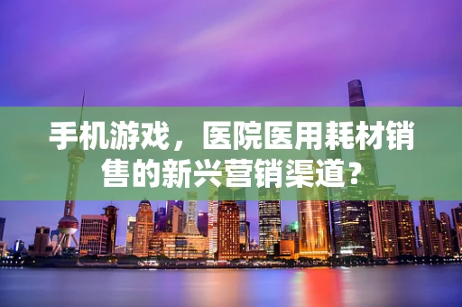 手机游戏，医院医用耗材销售的新兴营销渠道？