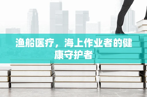 渔船医疗，海上作业者的健康守护者