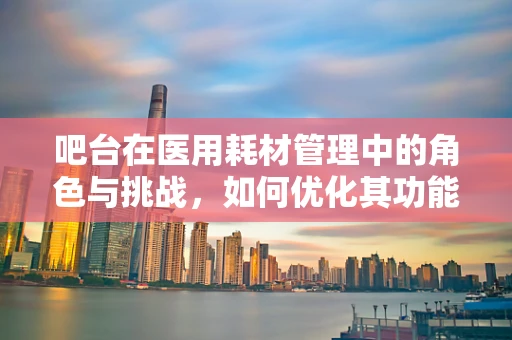 吧台在医用耗材管理中的角色与挑战，如何优化其功能以提升效率？
