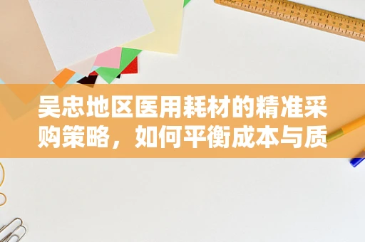 吴忠地区医用耗材的精准采购策略，如何平衡成本与质量？