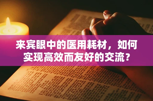 来宾眼中的医用耗材，如何实现高效而友好的交流？