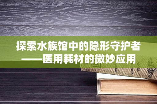 探索水族馆中的隐形守护者——医用耗材的微妙应用