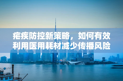 疟疾防控新策略，如何有效利用医用耗材减少传播风险？