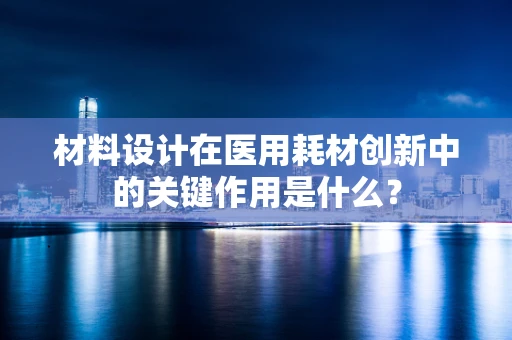 材料设计在医用耗材创新中的关键作用是什么？