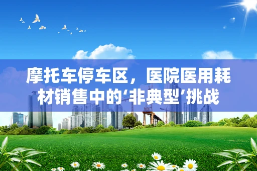 摩托车停车区，医院医用耗材销售中的‘非典型’挑战