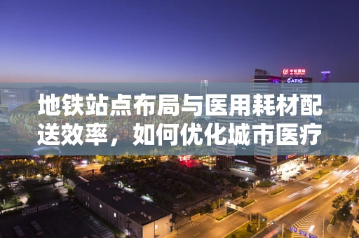 地铁站点布局与医用耗材配送效率，如何优化城市医疗物资流通？