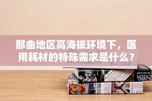 那曲地区高海拔环境下，医用耗材的特殊需求是什么？