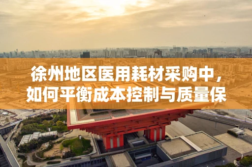 徐州地区医用耗材采购中，如何平衡成本控制与质量保障的挑战？