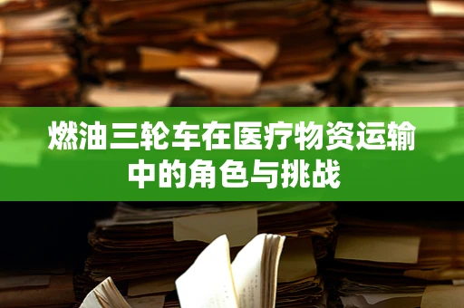 燃油三轮车在医疗物资运输中的角色与挑战