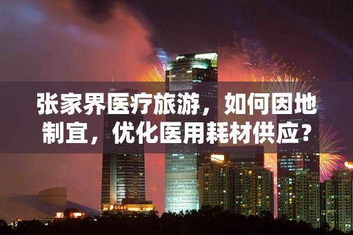 张家界医疗旅游，如何因地制宜，优化医用耗材供应？