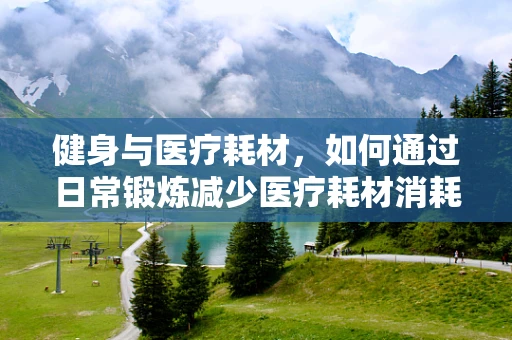 健身与医疗耗材，如何通过日常锻炼减少医疗耗材消耗？