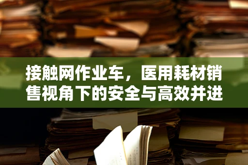 接触网作业车，医用耗材销售视角下的安全与高效并进