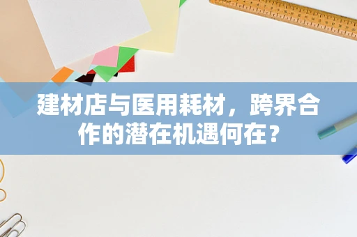 建材店与医用耗材，跨界合作的潜在机遇何在？