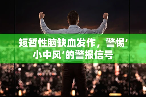 短暂性脑缺血发作，警惕‘小中风’的警报信号