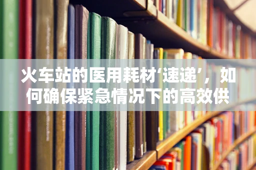 火车站的医用耗材‘速递’，如何确保紧急情况下的高效供应？
