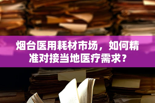 烟台医用耗材市场，如何精准对接当地医疗需求？