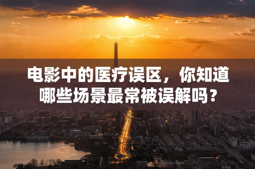电影中的医疗误区，你知道哪些场景最常被误解吗？