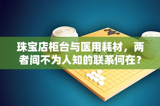 珠宝店柜台与医用耗材，两者间不为人知的联系何在？