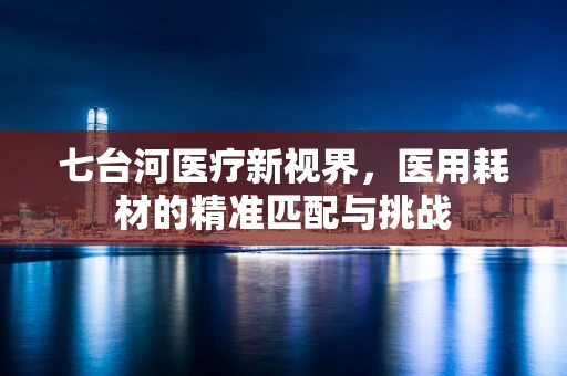 七台河医疗新视界，医用耗材的精准匹配与挑战