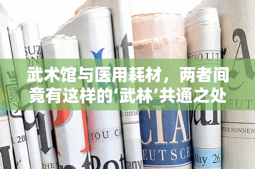 武术馆与医用耗材，两者间竟有这样的‘武林’共通之处？