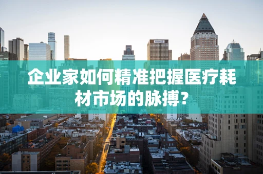 企业家如何精准把握医疗耗材市场的脉搏？