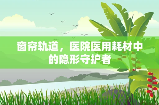 窗帘轨道，医院医用耗材中的隐形守护者