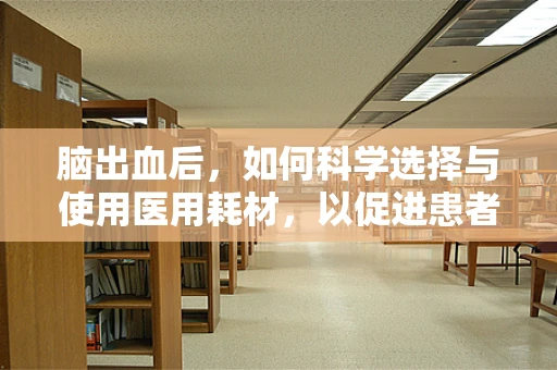 脑出血后，如何科学选择与使用医用耗材，以促进患者康复？